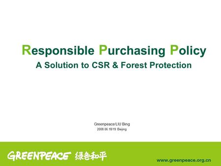R esponsible P urchasing P olicy A Solution to CSR & Forest Protection Greenpeace/LIU Bing 2008.06.18/19 Beijing.