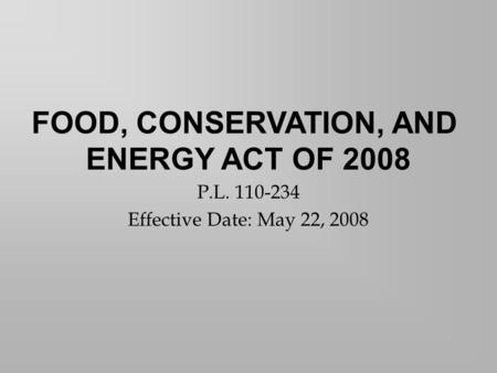 P.L. 110-234 Effective Date: May 22, 2008 FOOD, CONSERVATION, AND ENERGY ACT OF 2008.