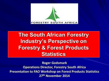 The South African Forestry Industry’s Perspective on Forestry & Forest Products Statistics Roger Godsmark Operations Director, Forestry South Africa Presentation.