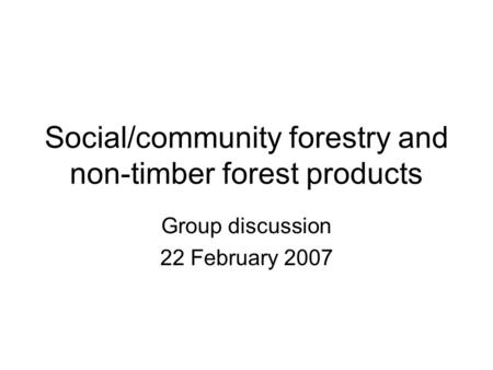 Social/community forestry and non-timber forest products Group discussion 22 February 2007.