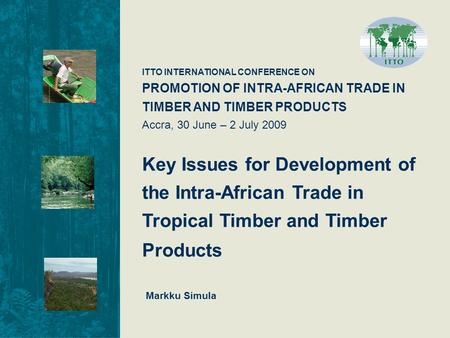 ITTO INTERNATIONAL CONFERENCE ON PROMOTION OF INTRA-AFRICAN TRADE IN TIMBER AND TIMBER PRODUCTS Accra, 30 June – 2 July 2009 Key Issues for Development.