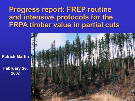 Progress report: FREP routine and intensive protocols for the FRPA timber value in partial cuts Patrick Martin February 26, 2007.