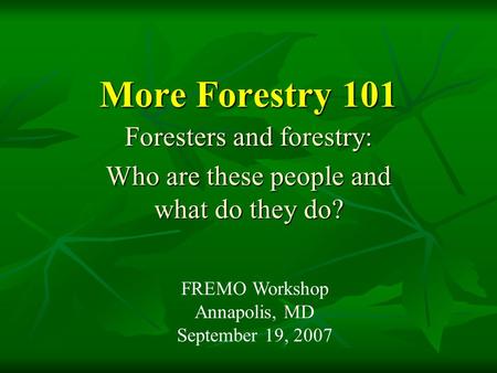More Forestry 101 Foresters and forestry: Who are these people and what do they do? FREMO Workshop Annapolis, MD September 19, 2007.