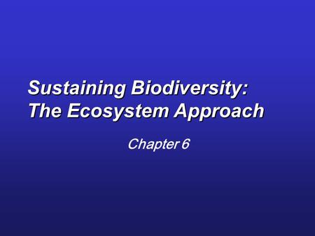 Sustaining Biodiversity: The Ecosystem Approach Chapter 6.