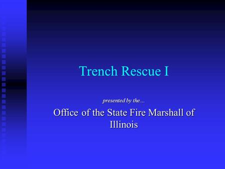 Trench Rescue I presented by the… Office of the State Fire Marshall of Illinois.