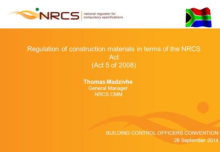 Regulation of construction materials in terms of the NRCS Act (Act 5 of 2008) Thomas Madzivhe General Manager NRCS CMM BUILDING CONTROL OFFICERS CONVENTION.