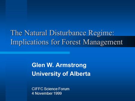 The Natural Disturbance Regime: Implications for Forest Management Glen W. Armstrong University of Alberta CIFFC Science Forum 4 November 1999.