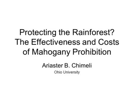 Protecting the Rainforest? The Effectiveness and Costs of Mahogany Prohibition Ariaster B. Chimeli Ohio University.