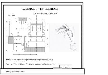T3. DESIGN OF TIMBER BEAM Timber framed structure T3. Design of timber beam page 1. Beam: linear member subjected to bending and shear (N=0). Example: