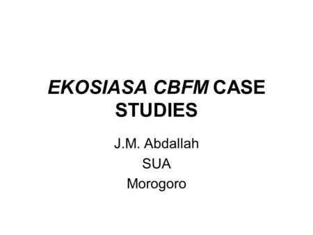 EKOSIASA CBFM CASE STUDIES J.M. Abdallah SUA Morogoro.
