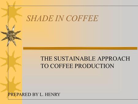 SHADE IN COFFEE THE SUSTAINABLE APPROACH TO COFFEE PRODUCTION PREPARED BY L. HENRY.