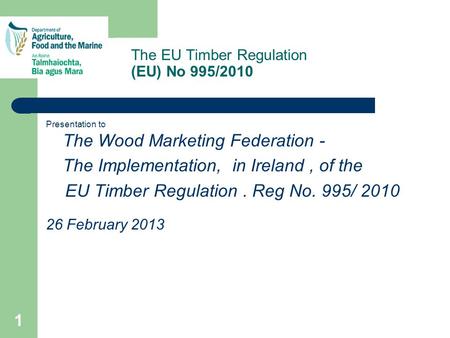 The EU Timber Regulation (EU) No 995/2010 Presentation to The Wood Marketing Federation - The Implementation, in Ireland, of the EU Timber Regulation.