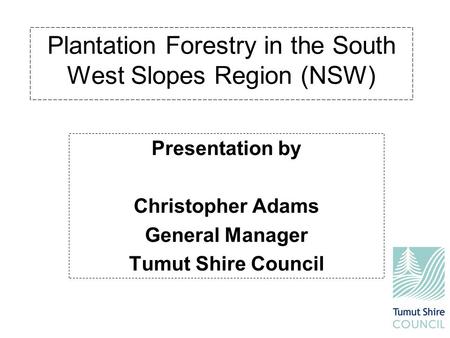 Plantation Forestry in the South West Slopes Region (NSW) Presentation by Christopher Adams General Manager Tumut Shire Council.