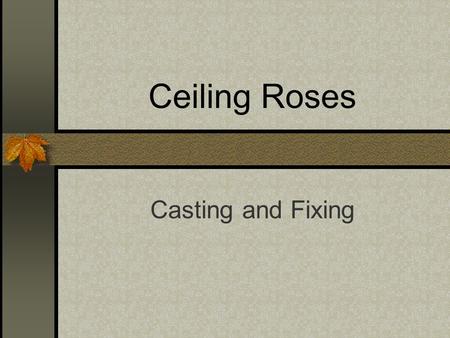 Ceiling Roses Casting and Fixing. Learning Outcomes By the end of the session, you should be able to…… Recognise at least two types of ceiling rose Design.