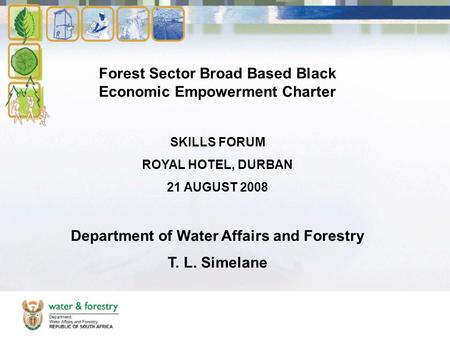 Forest Sector Broad Based Black Economic Empowerment Charter SKILLS FORUM ROYAL HOTEL, DURBAN 21 AUGUST 2008 Department of Water Affairs and Forestry T.