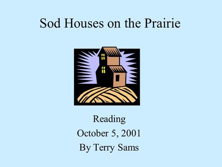 Sod Houses on the Prairie Reading October 5, 2001 By Terry Sams.