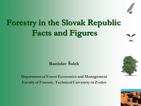Forestry in the Slovak Republic Facts and Figures Rastislav Šulek Department of Forest Economics and Management Faculty of Forestry, Technical University.