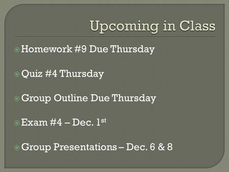  Homework #9 Due Thursday  Quiz #4 Thursday  Group Outline Due Thursday  Exam #4 – Dec. 1 st  Group Presentations – Dec. 6 & 8.