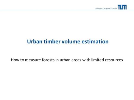 Urban timber volume estimation How to measure forests in urban areas with limited resources Technische Universität München.