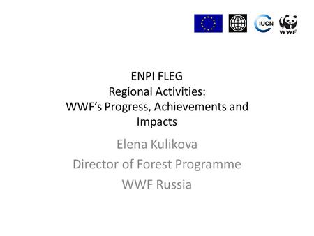 ENPI FLEG Regional Activities: WWF’s Progress, Achievements and Impacts Elena Kulikova Director of Forest Programme WWF Russia.
