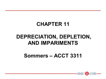 Acct 3311 - Class 22 Chapter 11 DEPRECIATION, DEPLETION, AND IMPARIMENTS Sommers – ACCT 3311 Chapter 1: Environment and Theoretical Structure of Financial.