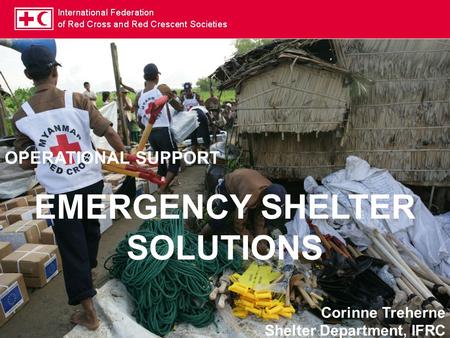 OPERATIONAL SUPPORT EMERGENCY SHELTER SOLUTIONS Corinne Treherne Shelter Department, IFRC.