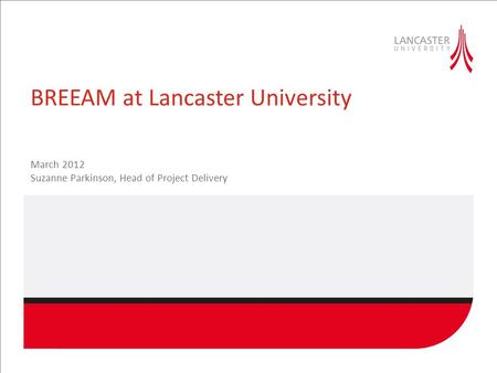 BREEAM at Lancaster University March 2012 Suzanne Parkinson, Head of Project Delivery.