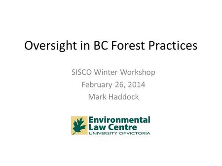 Oversight in BC Forest Practices SISCO Winter Workshop February 26, 2014 Mark Haddock.