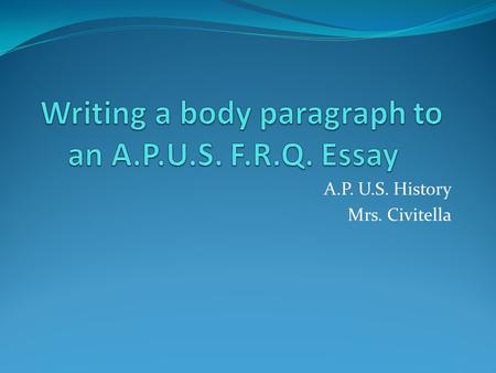 A.P. U.S. History Mrs. Civitella. The body paragraphs- BEST B egin with a topic sentence E xplain your answer S upport your answer with outside information.