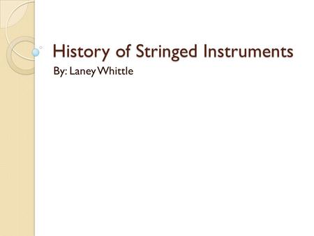 History of Stringed Instruments By: Laney Whittle.