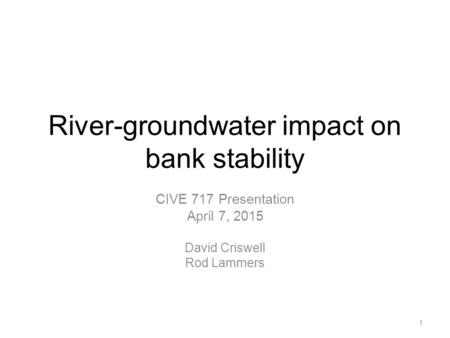 River-groundwater impact on bank stability CIVE 717 Presentation April 7, 2015 David Criswell Rod Lammers 1.