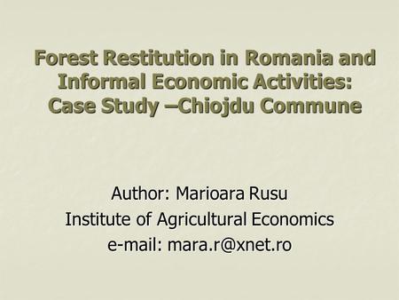 Forest Restitution in Romania and Informal Economic Activities: Case Study –Chiojdu Commune Author: Marioara Rusu Institute of Agricultural Economics e-mail: