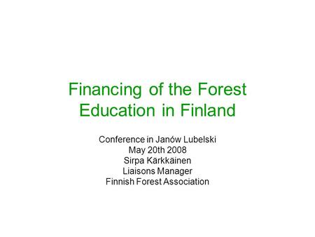 Financing of the Forest Education in Finland Conference in Janów Lubelski May 20th 2008 Sirpa Kärkkäinen Liaisons Manager Finnish Forest Association.