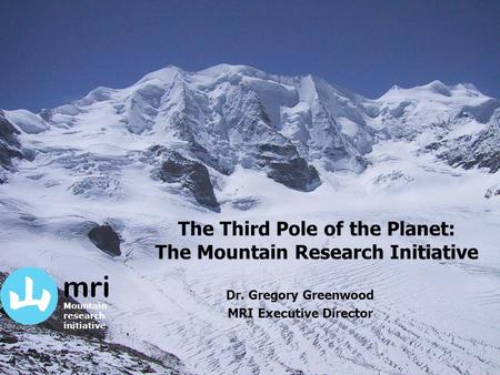 The Third Pole of the Planet: The Mountain Research Initiative Dr. Gregory Greenwood MRI Executive Director Mountain research initiative.