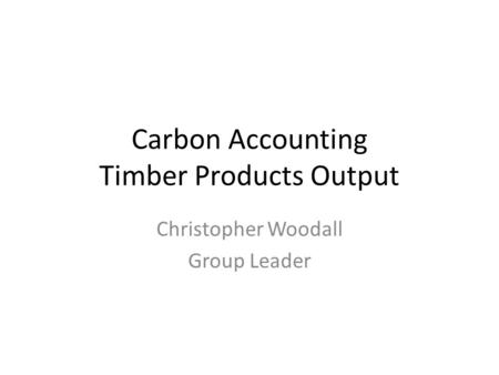 Carbon Accounting Timber Products Output Christopher Woodall Group Leader.