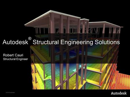 © 2010 Autodesk Autodesk ® Structural Engineering Solutions Robert Cauri Structural Engineer.