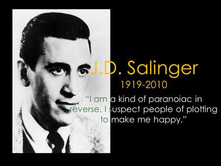 J.D. Salinger 1919-2010 “I am a kind of paranoiac in reverse. I suspect people of plotting to make me happy.”