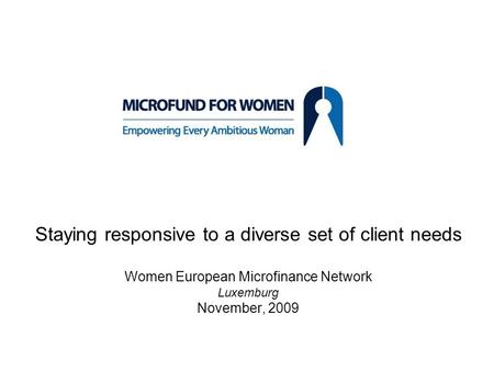 Staying responsive to a diverse set of client needs Women European Microfinance Network Luxemburg November, 2009.
