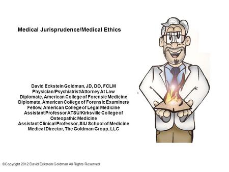 Medical Jurisprudence/Medical Ethics David Eckstein Goldman, JD, DO, FCLM Physician/Psychiatrist/Attorney At Law Diplomate, American College of Forensic.