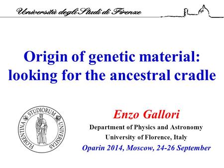 Origin of genetic material: looking for the ancestral cradle Enzo Gallori Department of Physics and Astronomy University of Florence, Italy Oparin 2014,