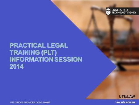 UTS:LAW UTS CRICOS PROVIDER CODE: 00099F PRACTICAL LEGAL TRAINING (PLT) INFORMATION SESSION 2014 law.uts.edu.au.