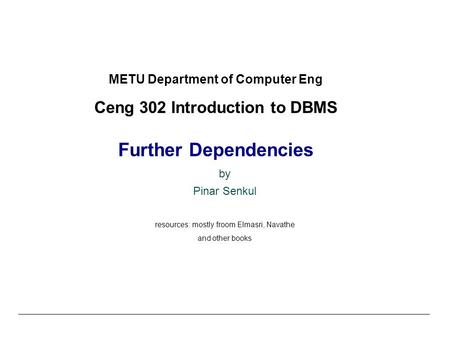 METU Department of Computer Eng Ceng 302 Introduction to DBMS Further Dependencies by Pinar Senkul resources: mostly froom Elmasri, Navathe and other books.
