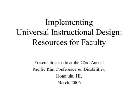 Implementing Universal Instructional Design: Resources for Faculty Presentation made at the 22nd Annual Pacific Rim Conference on Disabilities, Honolulu,