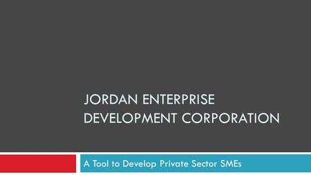 JORDAN ENTERPRISE DEVELOPMENT CORPORATION A Tool to Develop Private Sector SMEs.