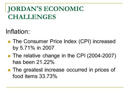 JORDAN ’ S ECONOMIC CHALLENGES The Consumer Price Index (CPI) increased by 5.71% in 2007 The relative change in the CPI (2004-2007) has been 21.22% The.