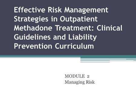 Effective Risk Management Strategies in Outpatient Methadone Treatment: Clinical Guidelines and Liability Prevention Curriculum MODULE 2 Managing Risk.