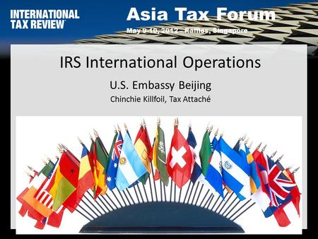 Asia Tax Forum May 9-10, 2012 – Raffles, Singapore 1 IRS International Operations U.S. Embassy Beijing Chinchie Killfoil, Tax Attaché.