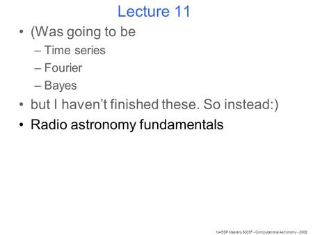 Lecture 11 (Was going to be –Time series –Fourier –Bayes but I haven’t finished these. So instead:) Radio astronomy fundamentals NASSP Masters 5003F -
