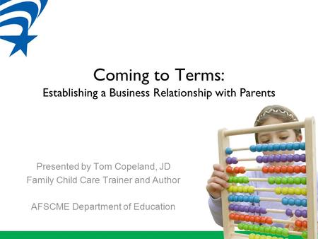 Coming to Terms: Establishing a Business Relationship with Parents Presented by Tom Copeland, JD Family Child Care Trainer and Author AFSCME Department.