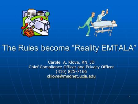 1 The Rules become “Reality EMTALA ” Carole A. Klove, RN, JD Chief Compliance Officer and Privacy Officer (310) 825-7166